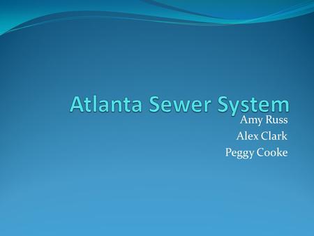 Amy Russ Alex Clark Peggy Cooke. Outline Atlanta Sewer System: Today Replacement of the System Plans Cost and Funding Who is paying for this system?