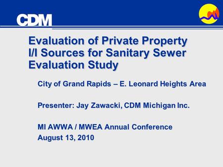 Evaluation of Private Property I/I Sources for Sanitary Sewer Evaluation Study City of Grand Rapids – E. Leonard Heights Area Presenter: Jay Zawacki, CDM.