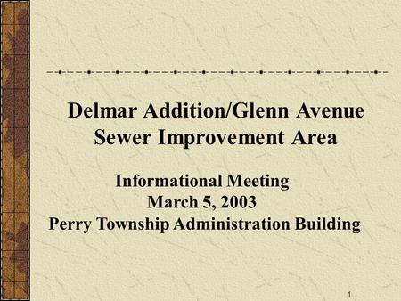 1 Informational Meeting March 5, 2003 Perry Township Administration Building Delmar Addition/Glenn Avenue Sewer Improvement Area.