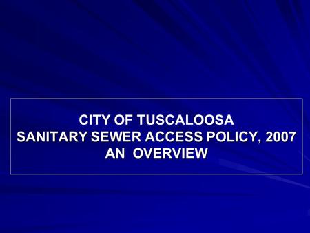 SANITARY SEWER ACCESS POLICY, 2007 AN OVERVIEW CITY OF TUSCALOOSA SANITARY SEWER ACCESS POLICY, 2007 AN OVERVIEW.