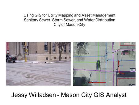 Using GIS for Utility Mapping and Asset Management Sanitary Sewer, Storm Sewer, and Water Distribution City of Mason City Jessy Willadsen - Mason City.