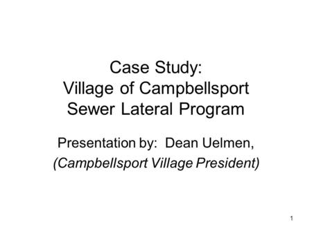 1 Case Study: Village of Campbellsport Sewer Lateral Program Presentation by: Dean Uelmen, (Campbellsport Village President)