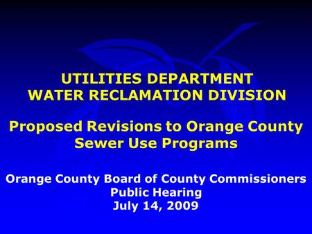 UTILITIES DEPARTMENT WATER RECLAMATION DIVISION Orange County Board of County Commissioners Public Hearing July 14, 2009 Proposed Revisions to Orange County.