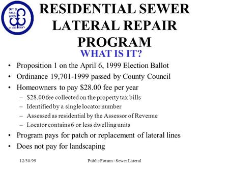 12/30/99Public Forum - Sewer Lateral RESIDENTIAL SEWER LATERAL REPAIR PROGRAM Proposition 1 on the April 6, 1999 Election Ballot Ordinance 19,701-1999.