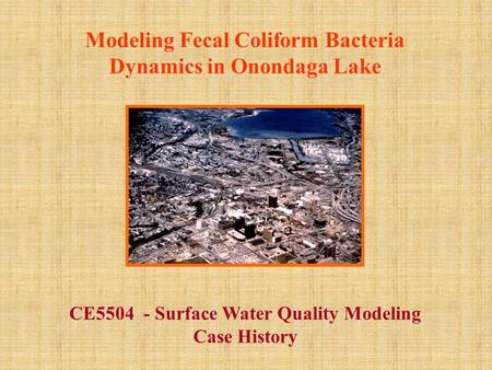 Modeling Fecal Coliform Bacteria Dynamics in Onondaga Lake CE5504 - Surface Water Quality Modeling Case History.