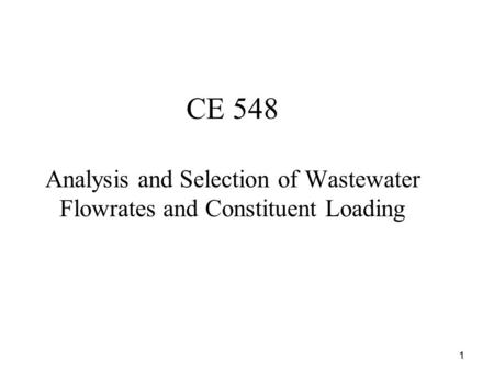 1 CE 548 Analysis and Selection of Wastewater Flowrates and Constituent Loading.