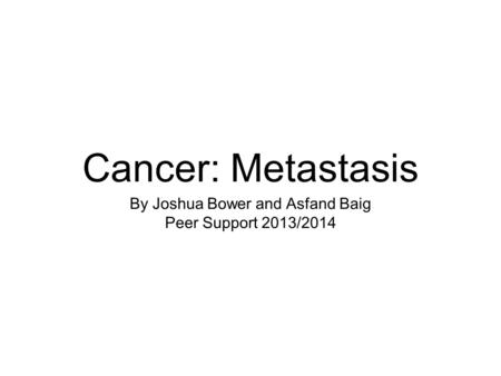 Cancer: Metastasis By Joshua Bower and Asfand Baig Peer Support 2013/2014.