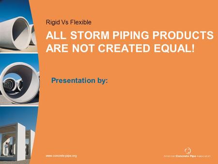 Www.concrete-pipe.org ALL STORM PIPING PRODUCTS ARE NOT CREATED EQUAL! Rigid Vs Flexible Presentation by: