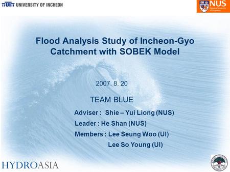 Flood Analysis Study of Incheon-Gyo Catchment with SOBEK Model 2007. 8. 20 TEAM BLUE Adviser : Shie – Yui Liong (NUS) Leader : He Shan (NUS) Members :