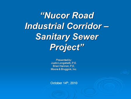 “Nucor Road Industrial Corridor – Sanitary Sewer Project” Presented by: Justin Longstreth, P.E. Brian Hannon, P,E, Moore & Bruggink, Inc. October 14 th,