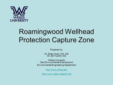 Roamingwood Wellhead Protection Capture Zone Prepared by: Mr. Brian Oram, PG, MS Mr. Bill Toothill, MS Wilkes University Geo Environmental Sciences and.