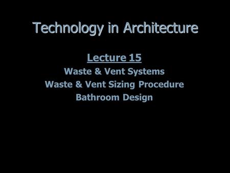 Technology in Architecture Lecture 15 Waste & Vent Systems Waste & Vent Sizing Procedure Bathroom Design Lecture 15 Waste & Vent Systems Waste & Vent Sizing.