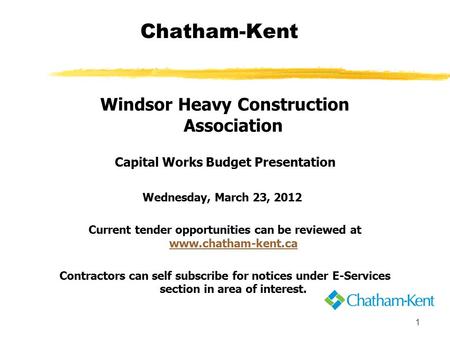 1 Chatham-Kent Windsor Heavy Construction Association Capital Works Budget Presentation Wednesday, March 23, 2012 Current tender opportunities can be reviewed.