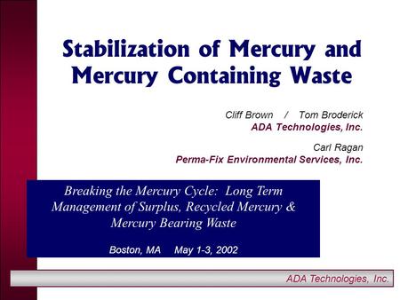 ADA Technologies, Inc. Stabilization of Mercury and Mercury Containing Waste Cliff Brown / Tom Broderick ADA Technologies, Inc. Carl Ragan Perma-Fix Environmental.