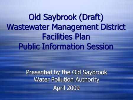 Old Saybrook (Draft) Wastewater Management District Facilities Plan Public Information Session Presented by the Old Saybrook Water Pollution Authority.