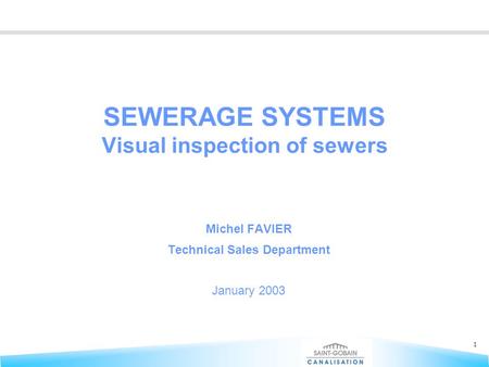 1 SEWERAGE SYSTEMS Visual inspection of sewers Michel FAVIER Technical Sales Department January 2003.