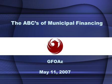 GFOAz May 11, 2007 The ABC’s of Municipal Financing.