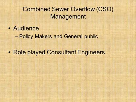 Combined Sewer Overflow (CSO) Management Audience –Policy Makers and General public Role played Consultant Engineers.