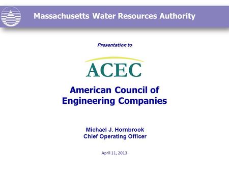 Massachusetts Water Resources Authority Presentation to American Council of Engineering Companies April 11, 2013 Michael J. Hornbrook Chief Operating Officer.
