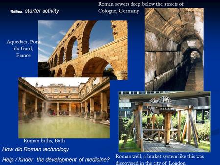  starter activity How did Roman technology Help / hinder the development of medicine? Aqueduct, Pont du Gard, France Roman baths, Bath Roman well, a bucket.