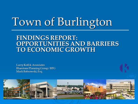 Town of Burlington FINDINGS REPORT: OPPORTUNITIES AND BARRIERS TO ECONOMIC GROWTH Larry Koff & Associates Bluestone Planning Group / BPG Mark Bobrowski,