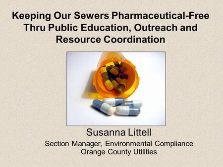 Keeping Our Sewers Pharmaceutical-Free Thru Public Education, Outreach and Resource Coordination Susanna Littell Section Manager, Environmental Compliance.