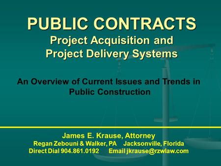 PUBLIC CONTRACTS Project Acquisition and Project Delivery Systems James E. Krause, Attorney Regan Zebouni & Walker, PA Jacksonville, Florida Direct Dial.
