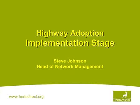 Www.hertsdirect.org Highway Adoption Implementation Stage Highway Adoption Implementation Stage Steve Johnson Head of Network Management.