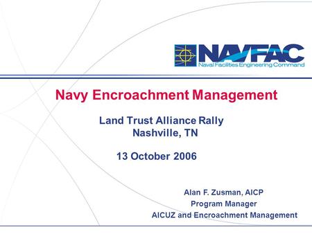Navy Encroachment Management Land Trust Alliance Rally Nashville, TN 13 October 2006 Alan F. Zusman, AICP Program Manager AICUZ and Encroachment Management.