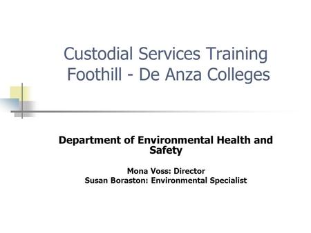 Custodial Services Training Foothill - De Anza Colleges Department of Environmental Health and Safety Mona Voss: Director Susan Boraston: Environmental.