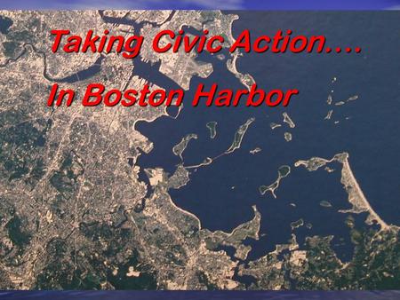 Taking Civic Action…. In Boston Harbor IF CITIZENS HADN’T TAKEN ACTION WE WOULD STILL HAVE SEGREGATION.