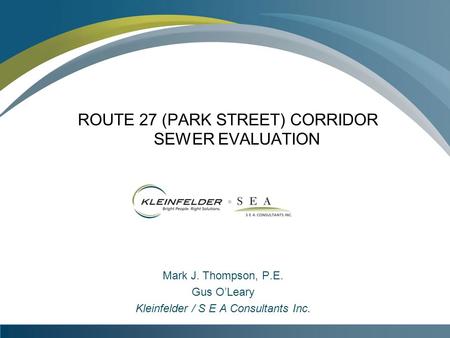 ROUTE 27 (PARK STREET) CORRIDOR SEWER EVALUATION Mark J. Thompson, P.E. Gus O’Leary Kleinfelder / S E A Consultants Inc.