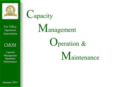 Fox Valley OperatorsAssociationCMOM Capacity Management Capacity ManagementOperationMaintenance January 2011 C apacity M anagement O peration & M aintenance.