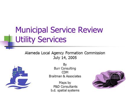 Municipal Service Review Utility Services Alameda Local Agency Formation Commission July 14, 2005 By Burr Consulting CDM Braitman & Associates Maps by.