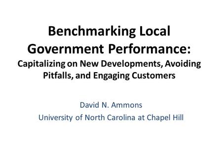 Benchmarking Local Government Performance: Capitalizing on New Developments, Avoiding Pitfalls, and Engaging Customers David N. Ammons University of North.