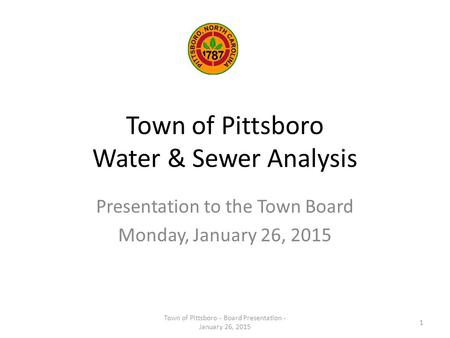 Town of Pittsboro Water & Sewer Analysis Presentation to the Town Board Monday, January 26, 2015 Town of Pittsboro - Board Presentation - January 26, 2015.