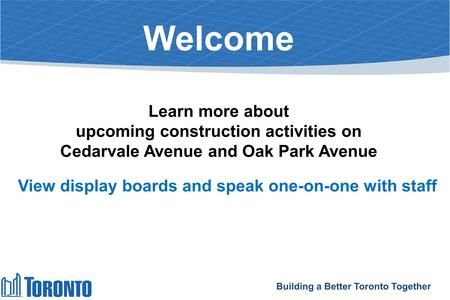 Welcome Learn more about upcoming construction activities on Cedarvale Avenue and Oak Park Avenue View display boards and speak one-on-one with staff Building.