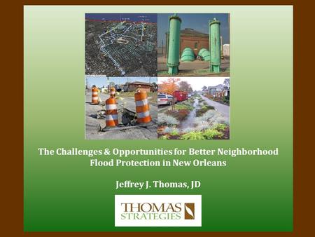 The Challenges & Opportunities for Better Neighborhood Flood Protection in New Orleans Jeffrey J. Thomas, JD.