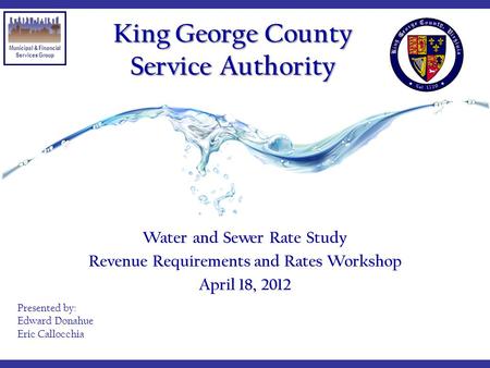 Municipal & Financial Services Group Water and Sewer Rate Study Revenue Requirements and Rates Workshop April 18, 2012 King George County Service Authority.