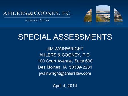 SPECIAL ASSESSMENTS JIM WAINWRIGHT AHLERS & COONEY, P.C. 100 Court Avenue, Suite 600 Des Moines, IA 50309-2231 April 4, 2014.