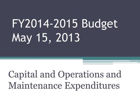FY2014-2015 Budget May 15, 2013 Capital and Operations and Maintenance Expenditures.