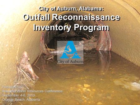 City of Auburn, Alabama: Outfall Reconnaissance Inventory Program Prepared for Alabama Water Resources Conference September 4-6, 2013 Orange Beach, Alabama.