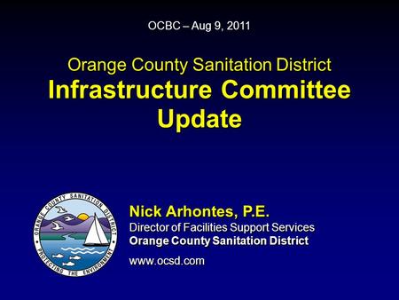 Orange County Sanitation District Infrastructure Committee Update OCBC – Aug 9, 2011 Nick Arhontes, P.E. Director of Facilities Support Services Orange.