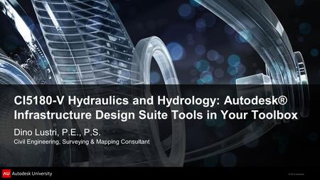 © 2012 Autodesk CI5180-V Hydraulics and Hydrology: Autodesk® Infrastructure Design Suite Tools in Your Toolbox Dino Lustri, P.E., P.S. Civil Engineering,