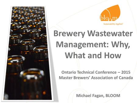 Brewery Wastewater Management: Why, What and How Ontario Technical Conference – 2015 Master Brewers’ Association of Canada Michael Fagan, BLOOM.