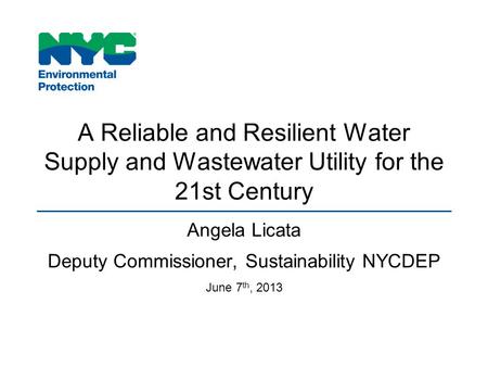 A Reliable and Resilient Water Supply and Wastewater Utility for the 21st Century Angela Licata Deputy Commissioner, Sustainability NYCDEP June 7 th, 2013.