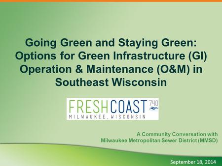 Going Green and Staying Green: Options for Green Infrastructure (GI) Operation & Maintenance (O&M) in Southeast Wisconsin A Community Conversation with.