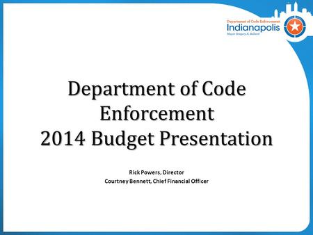Department of Code Enforcement 2014 Budget Presentation Rick Powers, Director Courtney Bennett, Chief Financial Officer.