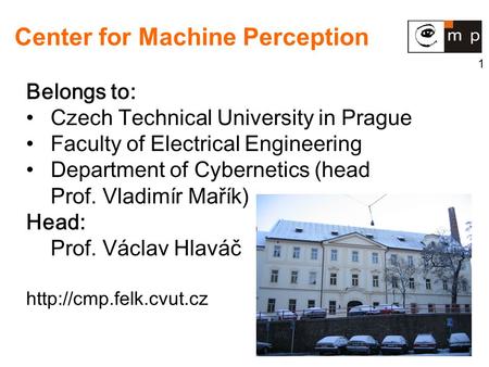 1 Center for Machine Perception Belongs to: Czech Technical University in Prague Faculty of Electrical Engineering Department of Cybernetics (head Prof.