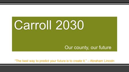 Our county, our future Carroll 2030Carroll 2030 “The best way to predict your future is to create it.” – Abraham Lincoln.